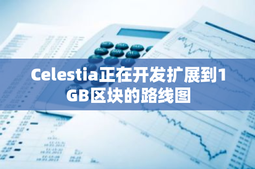 Celestia正在開發擴展到1GB區塊的路線圖