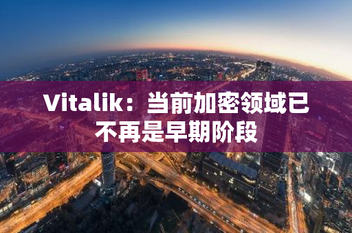 Vitalik：當前加密領域已不再是早期階段