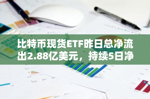 比特幣現貨ETF昨日總凈流出2.88億美元，持續5日凈流出