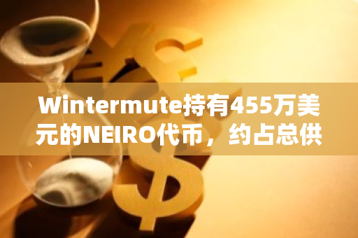 Wintermute持有455萬美元的NEIRO代幣，約占總供應量的6.2%