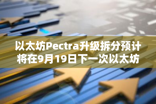 以太坊Pectra升級拆分預(yù)計將在9月19日下一次以太坊核心開發(fā)者會議做出決定