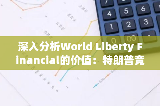 深入分析World Liberty Financial的價值：特朗普競選經費劣勢下的新選擇