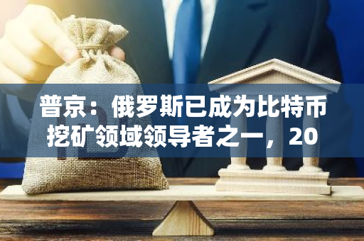 普京：俄羅斯已成為比特幣挖礦領域領導者之一，2023年俄羅斯產出54000枚BTC