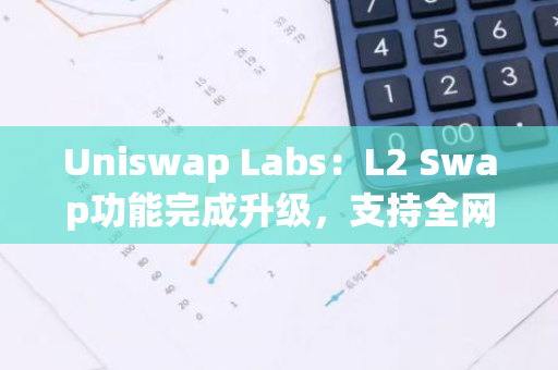 Uniswap Labs：L2 Swap功能完成升級，支持全網絡查看和選擇代幣