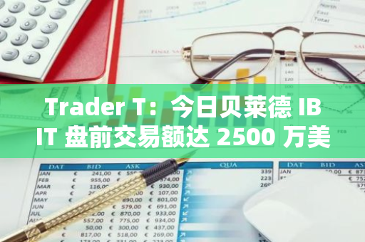 Trader T：今日貝萊德 IBIT 盤前交易額達 2500 萬美元