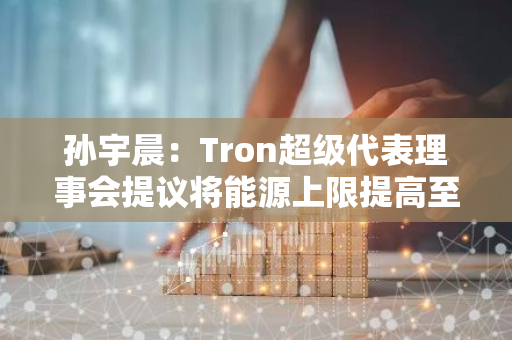 孫宇晨：Tron超級(jí)代表理事會(huì)提議將能源上限提高至1500億，旨在進(jìn)一步降低網(wǎng)絡(luò)費(fèi)用