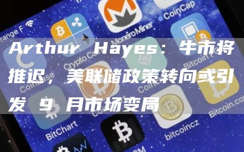 Arthur Hayes：牛市將推遲，美聯(lián)儲(chǔ)政策轉(zhuǎn)向或引發(fā) 9 月市場(chǎng)變局
