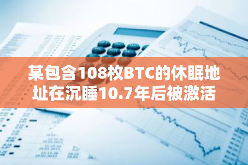 某包含108枚BTC的休眠地址在沉睡10.7年后被激活