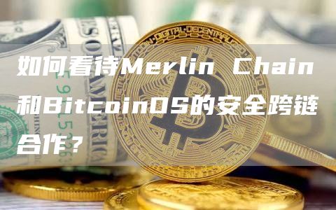 如何看待Merlin Chain和BitcoinOS的安全跨鏈合作？