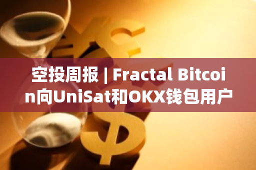 空投周報 | Fractal Bitcoin向UniSat和OKX錢包用戶進行空投；Grass開放空投查詢（9.2-9.8）