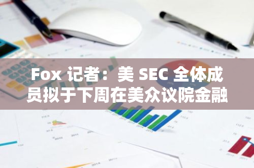 Fox 記者：美 SEC 全體成員擬于下周在美眾議院金融服務委員會作證