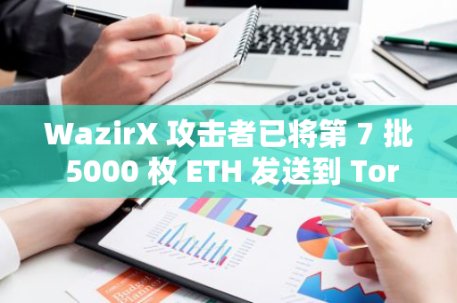 WazirX 攻擊者已將第 7 批 5000 枚 ETH 發(fā)送到 TornadoCash
