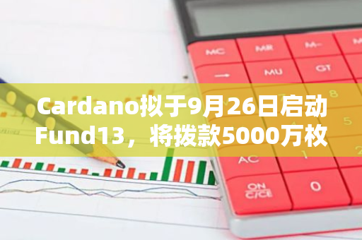 Cardano擬于9月26日啟動(dòng)Fund13，將撥款5000萬枚ADA資助優(yōu)質(zhì)提案