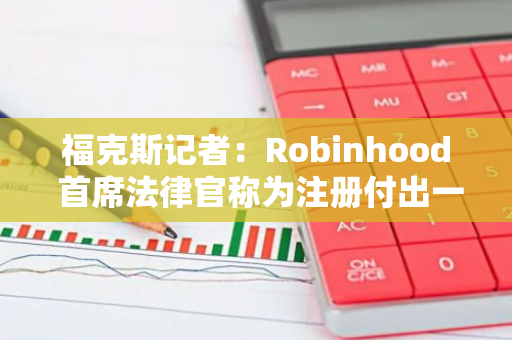 福克斯記者：Robinhood 首席法律官稱為注冊(cè)付出一年半努力仍遭 Wells 通知