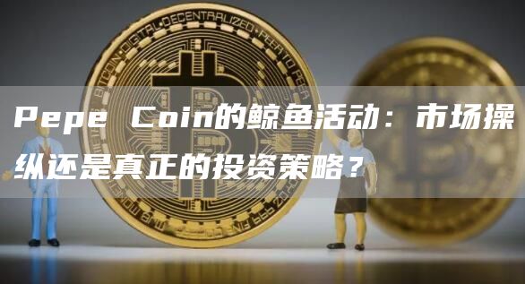 Pepe Coin的鯨魚活動：市場操縱還是真正的投資策略？