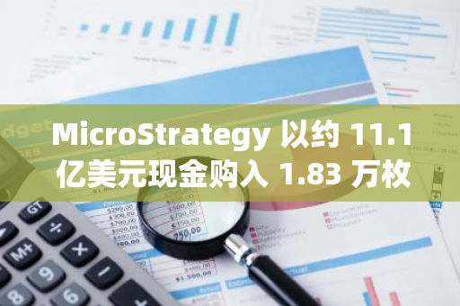 MicroStrategy 以約 11.1 億美元現金購入 1.83 萬枚比特幣