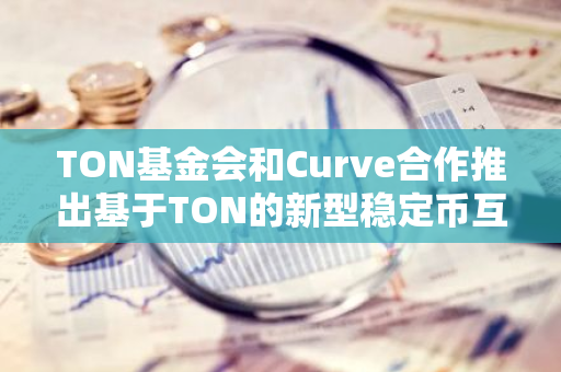 TON基金會和Curve合作推出基于TON的新型穩(wěn)定幣互換項(xiàng)目