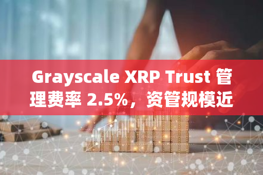 Grayscale XRP Trust 管理費率 2.5%，資管規(guī)模近 25 萬美元