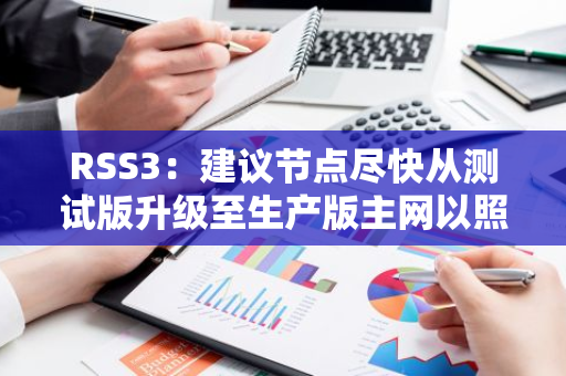 RSS3：建議節(jié)點盡快從測試版升級至生產(chǎn)版主網(wǎng)以照常接收獎勵