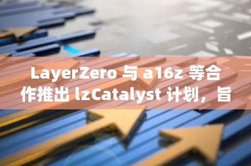 LayerZero 與 a16z 等合作推出 lzCatalyst 計(jì)劃，旨在向全鏈 Dapp 提供最高 3 億美元的投資