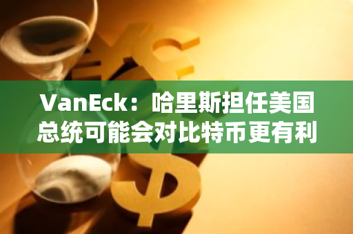 VanEck：哈里斯擔任美國總統可能會對比特幣更有利