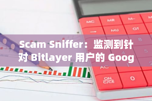Scam Sniffer：監測到針對 Bitlayer 用戶的 Google 搜索釣魚廣告