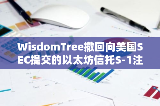 WisdomTree撤回向美國SEC提交的以太坊信托S-1注冊文件