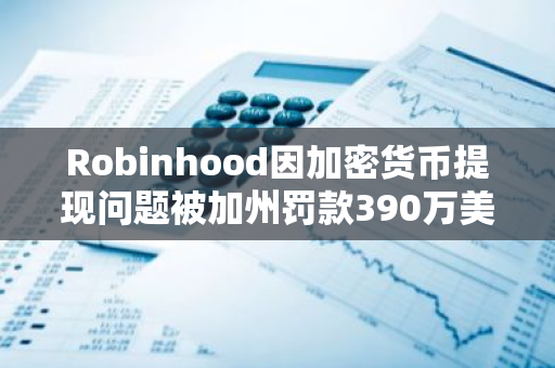 Robinhood因加密貨幣提現問題被加州罰款390萬美元