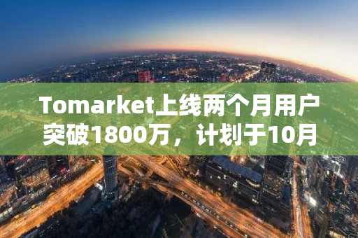 Tomarket上線兩個月用戶突破1800萬，計劃于10月份進行TGE