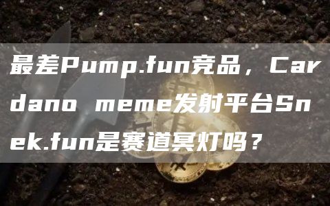 最差Pump.fun競品，Cardano meme發射平臺Snek.fun是賽道冥燈嗎？