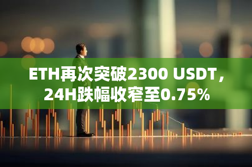 ETH再次突破2300 USDT，24H跌幅收窄至0.75%