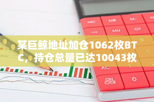 某巨鯨地址加倉1062枚BTC，持倉總量已達10043枚BTC