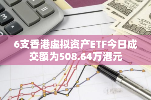 6支香港虛擬資產ETF今日成交額為508.64萬港元