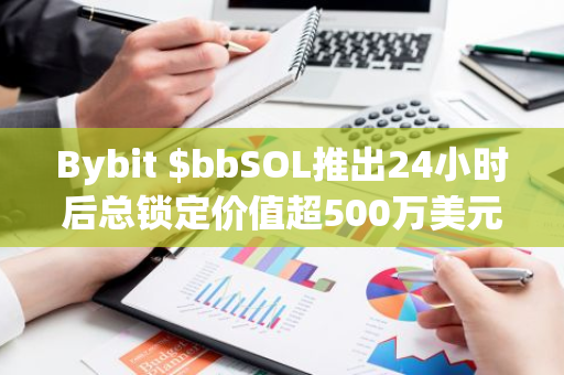 Bybit $bbSOL推出24小時后總鎖定價值超500萬美元
