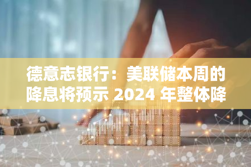 德意志銀行：美聯(lián)儲(chǔ)本周的降息將預(yù)示 2024 年整體降息幅度