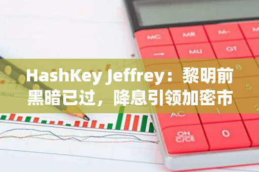 HashKey Jeffrey：黎明前黑暗已過，降息引領加密市場進入新一輪上漲周期