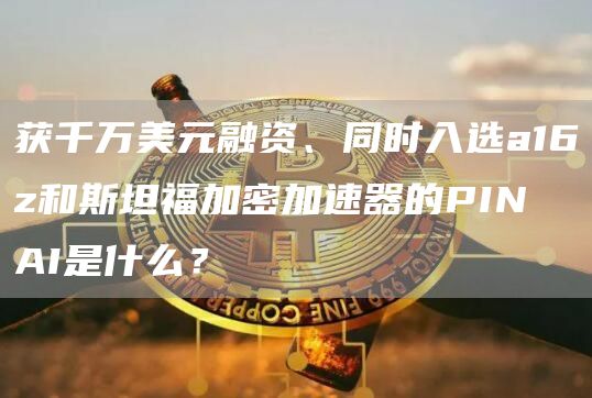 獲千萬美元融資、同時入選a16z和斯坦福加密加速器的PIN AI是什么？