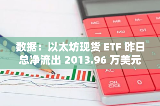 數據：以太坊現貨 ETF 昨日總凈流出 2013.96 萬美元，ETF 凈資產比率達 2.28%