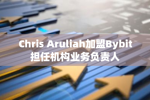 Chris Aruliah加盟Bybit擔任機構業務負責人