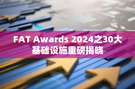 FAT Awards 2024之30大基礎設施重磅揭曉