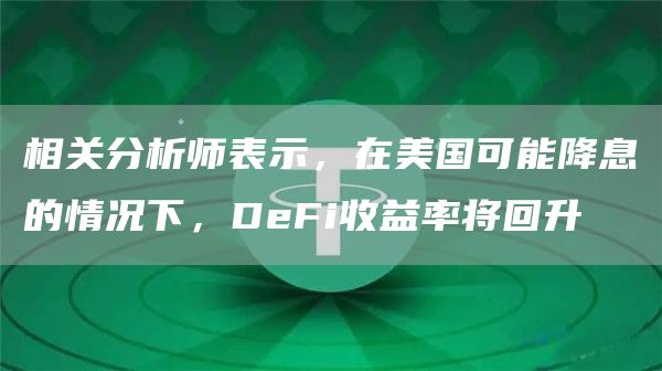 相關(guān)分析師表示，在美國可能降息的情況下，DeFi收益率將回升