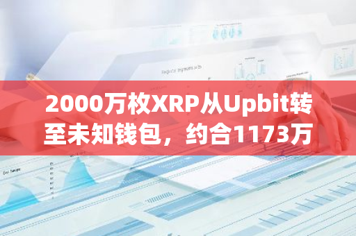 2000萬(wàn)枚XRP從Upbit轉(zhuǎn)至未知錢包，約合1173萬(wàn)美元
