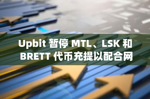 Upbit 暫停 MTL、LSK 和 BRETT 代幣充提以配合網(wǎng)絡(luò)升級(jí)