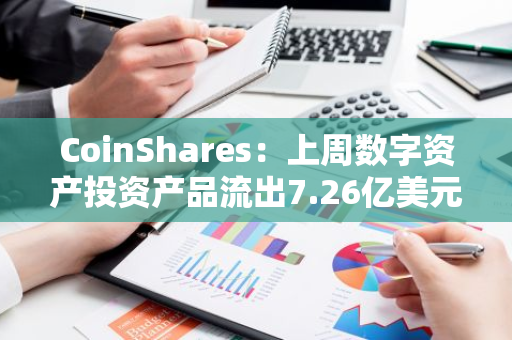 CoinShares：上周數字資產投資產品流出7.26億美元，與最大流出紀錄相當