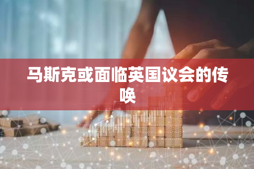 馬斯克或面臨英國議會的傳喚