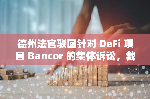 德州法官駁回針對 DeFi 項目 Bancor 的集體訴訟，裁定其不受美國管轄