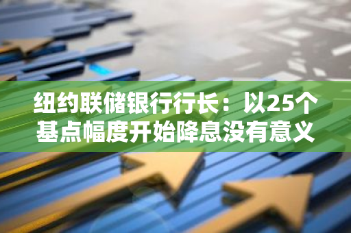 紐約聯儲銀行行長：以25個基點幅度開始降息沒有意義