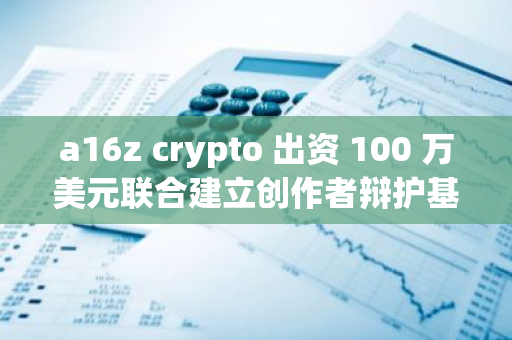 a16z crypto 出資 100 萬美元聯合建立創作者辯護基金