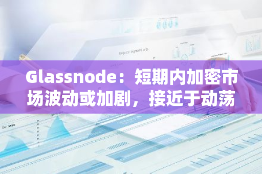 Glassnode：短期內加密市場波動或加劇，接近于動蕩的2019年