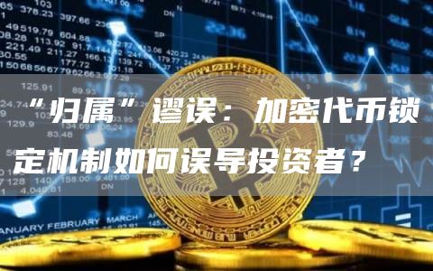 “歸屬”謬誤：加密代幣鎖定機制如何誤導投資者？